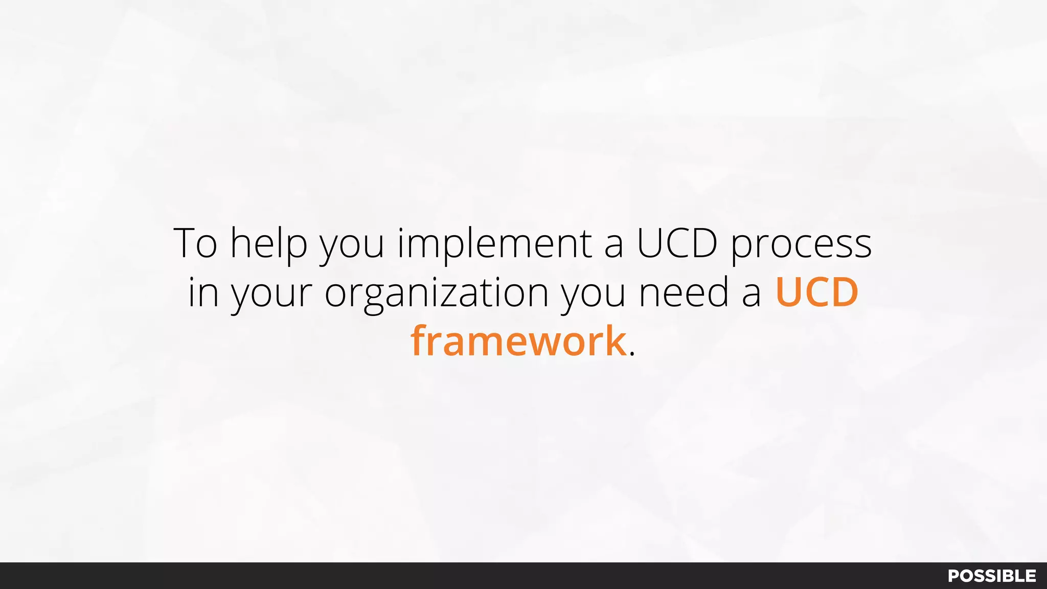 To help you implement a UCD process
in your organization you need a UCD
framework.
 
