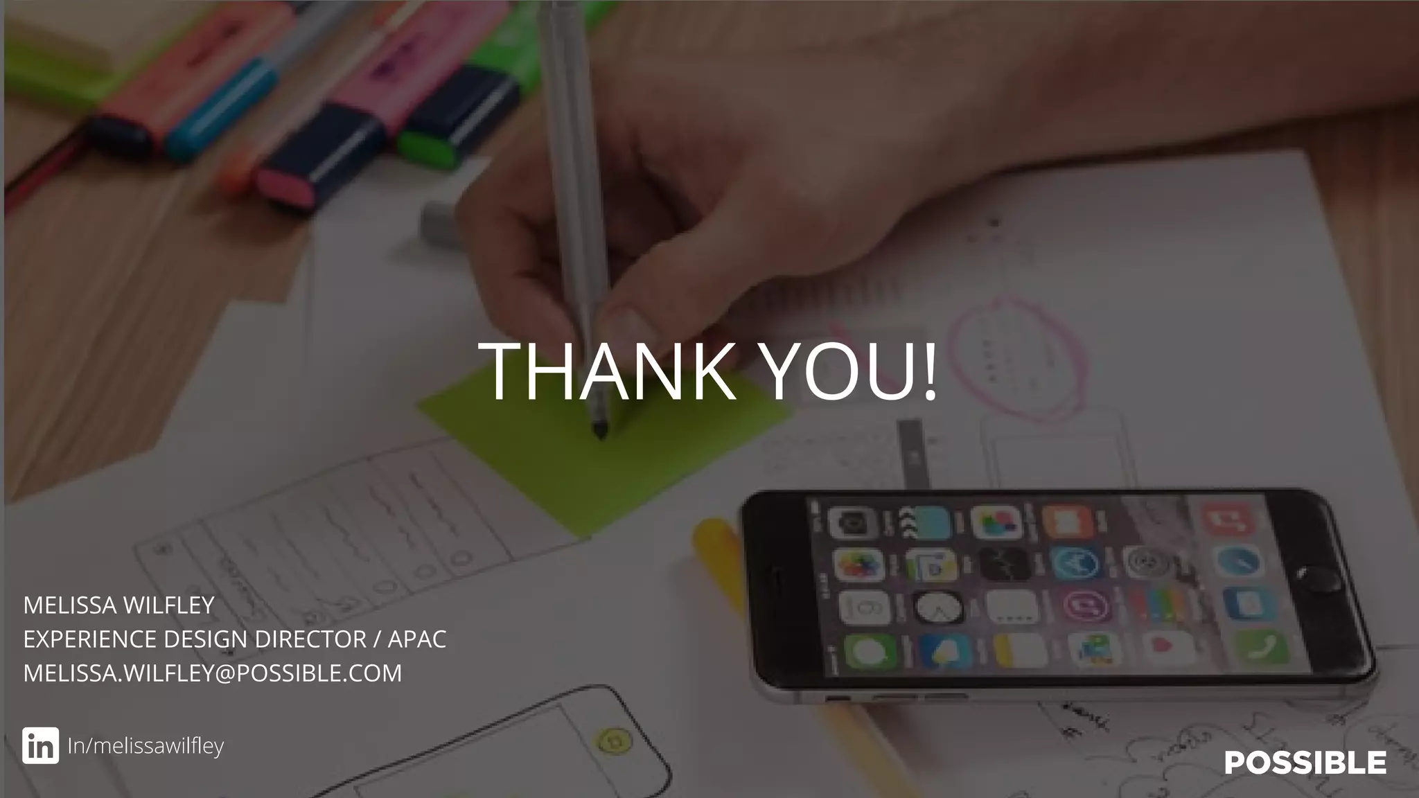 THANK YOU!
MELISSA WILFLEY
EXPERIENCE DESIGN DIRECTOR / APAC
MELISSA.WILFLEY@POSSIBLE.COM
In/melissawilfley
 