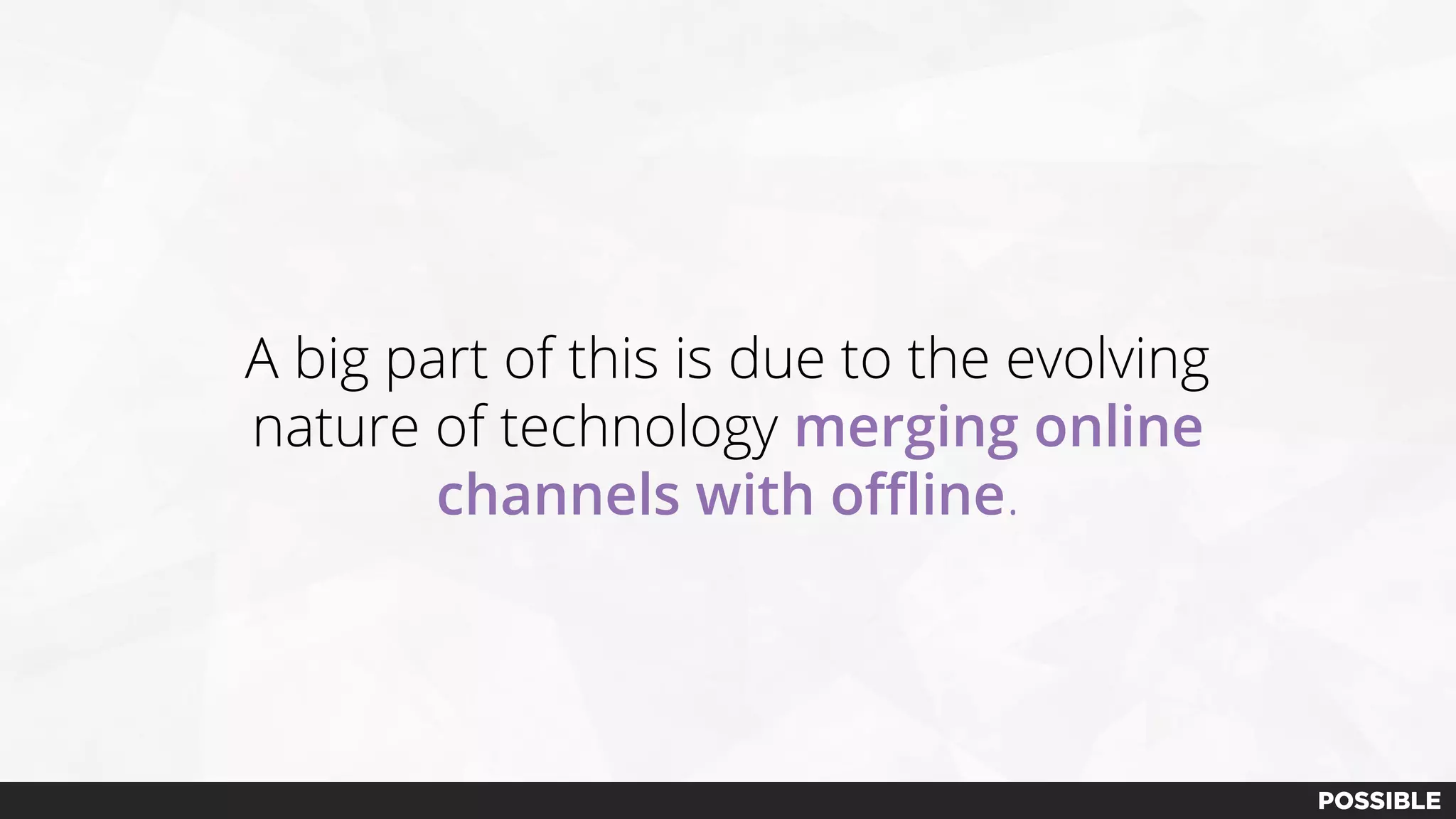 A big part of this is due to the evolving
nature of technology merging online
channels with offline.
 