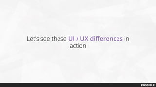 Let’s see these UI / UX differences in
action
 