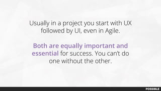 Usually in a project you start with UX
followed by UI, even in Agile.
Both are equally important and
essential for success. You can’t do
one without the other.
 
