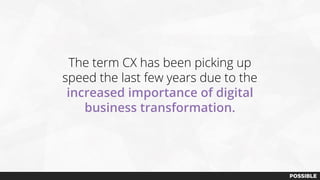 The term CX has been picking up
speed the last few years due to the
increased importance of digital
business transformation.
 