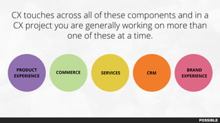 CX touches across all of these components and in a
CX project you are generally working on more than
one of these at a time.
PRODUCT
EXPERIENCE
COMMERCE SERVICES CRM
BRAND
EXPERIENCE
 