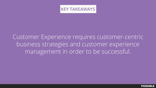 Customer Experience requires customer-centric
business strategies and customer experience
management in order to be successful.
KEY TAKEAWAYS
 