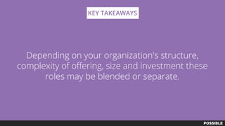 Depending on your organization's structure,
complexity of offering, size and investment these
roles may be blended or separate.
KEY TAKEAWAYS
 