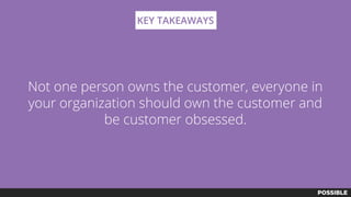 Not one person owns the customer, everyone in
your organization should own the customer and
be customer obsessed.
KEY TAKEAWAYS
 