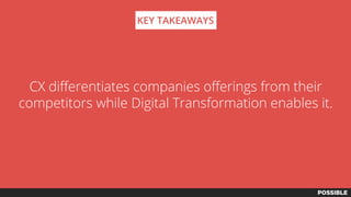 CX differentiates companies offerings from their
competitors while Digital Transformation enables it.
KEY TAKEAWAYS
 