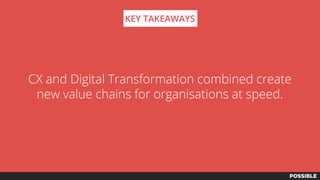CX and Digital Transformation combined create
new value chains for organisations at speed.
KEY TAKEAWAYS
 