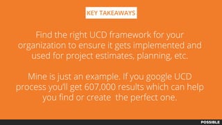 KEY TAKEAWAYS
Find the right UCD framework for your
organization to ensure it gets implemented and
used for project estimates, planning, etc.
Mine is just an example. If you google UCD
process you’ll get 607,000 results which can help
you find or create the perfect one.
 