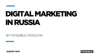 DIGITAL MARKETING 
IN RUSSIA 
BY POSSIBLE MOSCOW 
AUGUST 2014 
 