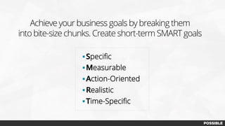 § Speciﬁc
§ Measurable
§ Action-Oriented
§ Realistic
§ Time-Speciﬁc
Achieve your business goals by breaking them
into bite-size chunks. Create short-term SMART goals
 