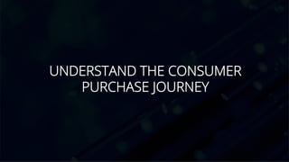 UNDERSTAND THE CONSUMER
PURCHASE JOURNEY
 