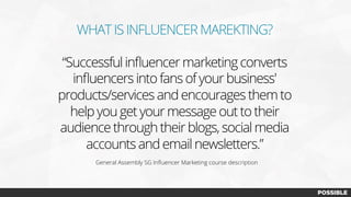 WHAT IS INFLUENCER MAREKTING?
“Successful inﬂuencer marketing converts
inﬂuencers into fans of your business'
products/services and encourages them to
help you get your message out to their
audience through their blogs, social media
accounts and email newsletters.”
General Assembly SG Inﬂuencer Marketing course description
 