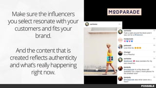 Make sure the inﬂuencers
you select resonate with your
customers and ﬁts your
brand.
And the content that is
created reﬂects authenticity
and what’s really happening
right now.
 