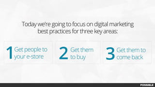 Today we're going to focus on digital marketing
best practices for three key areas:
1Get people to
your e-store 2Get them
to buy 3Get them to
come back
 