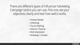 There are diﬀerent types of Inﬂuencer Marketing
Campaign tactics you can use. Pick one, set your
objectives clearly and test how well it works.
§  Honest Review
§  Unboxing
§  Try-on Clothing
§  How to / Tutorial
§  First Impression
§  Giveaway / Contest
 