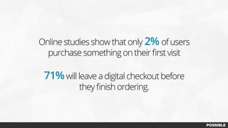 Online studies show that only 2% of users
purchase something on their ﬁrst visit
71%will leave a digital checkout before
they ﬁnish ordering.
 