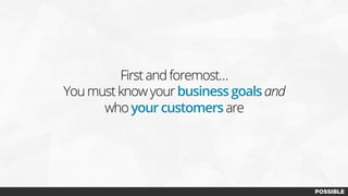 First and foremost…
You must know your business goals and
who your customersare
 