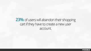 23% of users will abandon their shopping
cart if they have to create a new user
account.
 