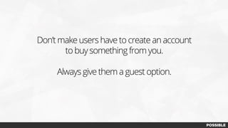 Don’t make users have to create an account
to buy something from you.
Always give them a guest option.
 