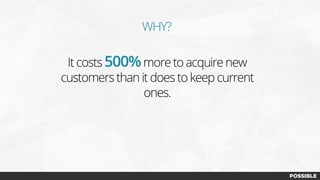 WHY?
It costs 500%more to acquire new
customers than it does to keep current
ones.
 