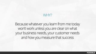 WHY?
Because whatever you learn from me today
won’t work unless you are clear on what
your business needs, your customer needs
and how you measure that success
 