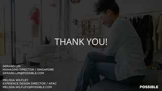 THANK YOU!
GERARD LIM
MANAGING DIRECTOR / SINGAPORE
GERARD.LIM@POSSIBLE.COM
MELISSA WILFLEY
EXPEIENCE DESIGN DIRECTOR / APAC
MELISSA.WILFLEY@POSSIBLE.COM
 
 