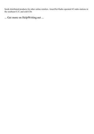 Sonik distributed products for other online retailers. AmeriNet Radio operated 43 radio stations in
the southeast U.S. and sold CDs
... Get more on HelpWriting.net ...
 