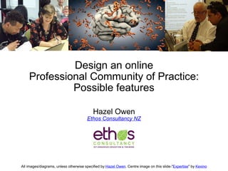 Design an online Professional Community of Practice: Possible features Hazel Owen Ethos Consultancy NZ All images/diagrams, unless otherwise specified by  Hazel Owen . Centre image on this slide-&quot; Expertise &quot; by  Kexino 