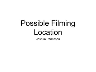 Possible Filming
Location
Joshua Parkinson
 