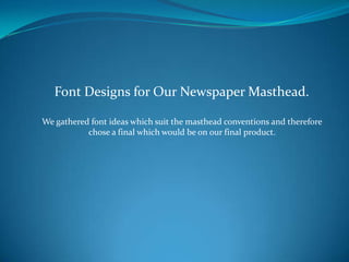 Font Designs for Our Newspaper Masthead. We gathered font ideas which suit the masthead conventions and thereforechose a final which would be on our final product. 