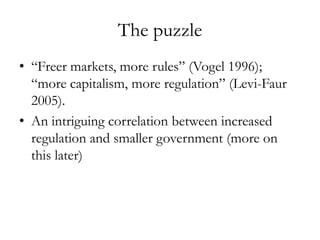 The puzzle
• “Freer markets, more rules” (Vogel 1996);
  “more capitalism, more regulation” (Levi-Faur
  2005).
• An intri...