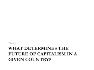 Theory

WHAT DETERMINES THE
FUTURE OF CAPITALISM IN A
GIVEN COUNTRY?
 