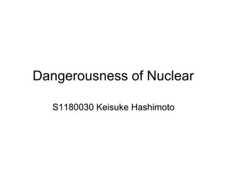 Dangerousness of Nuclear

  S1180030 Keisuke Hashimoto
 