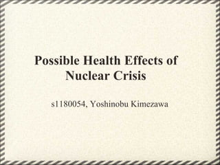 Possible Health Effects of
     Nuclear Crisis

   s1180054, Yoshinobu Kimezawa
 