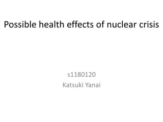 Possible health effects of nuclear crisis



                s1180120
               Katsuki Yanai
 