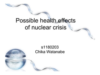 Possible health effects
   of nuclear crisis


          s1180203
       Chika Watanabe
 