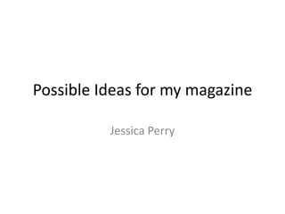 Possible Ideas for my magazine

          Jessica Perry
 