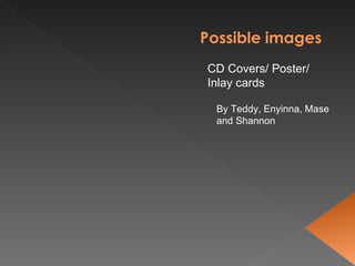 CD Covers/ Poster/ Inlay cards By Teddy, Enyinna, Mase and Shannon 