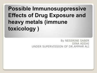 Possible Immunosuppressive
Effects of Drug Exposure and
heavy metals (immune
toxicology )
By NESSRINE SABER
DINA ADDAI
UNDER SUPERVISSION OF DR.AMMAR ALI
 