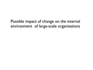 Possible impact of change on the internal 
environment of large-scale organisations 
 