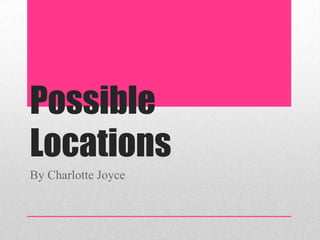 Possible
Locations
By Charlotte Joyce
 