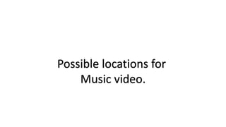 Possible locations for
Music video.
 