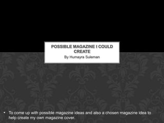 POSSIBLE MAGAZINE I COULD
                                 CREATE
                               By Humayra Suleman




• To come up with possible magazine ideas and also a chosen magazine idea to
  help create my own magazine cover.
 