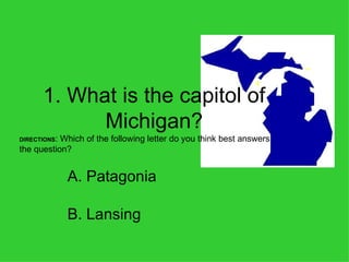 1. What is the capitol of Michigan? B. Lansing A. Patagonia DIRECTIONS : Which of the following letter do you think best answers the question? 