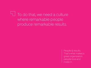 To do that, we need a culture
where remarkable people
produce remarkable results.
People & results.
That’s what makes
a great organization
people love and
invest in.
 
