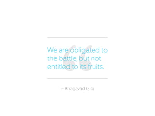 —Bhagavad Gita
We are obligated to
the battle, but not
entitled to its fruits.
 