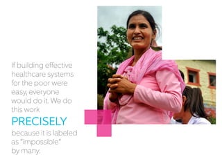 If building effective
healthcare systems
for the poor were
easy, everyone
would do it. We do
this work
PRECISELY
because it is labeled
as “impossible”
by many.
 