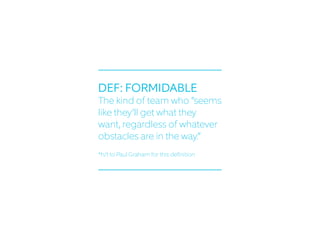 DEF: FORMIDABLE
The kind of team who “seems
like they’ll get what they
want, regardless of whatever
obstacles are in the way.”
*h/t to Paul Graham for this definition
 