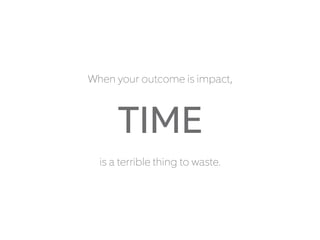 When your outcome is impact,
TIME
is a terrible thing to waste.
 